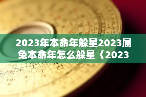 2023年本命年躲星2023属兔本命年怎么躲星（2023年本命年犯太岁）