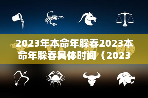 2023年本命年躲春2023本命年躲春具体时间（2023本命年是多少岁）