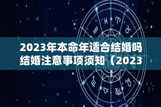 2023年本命年适合结婚吗结婚注意事项须知（2023年本命年犯太岁）