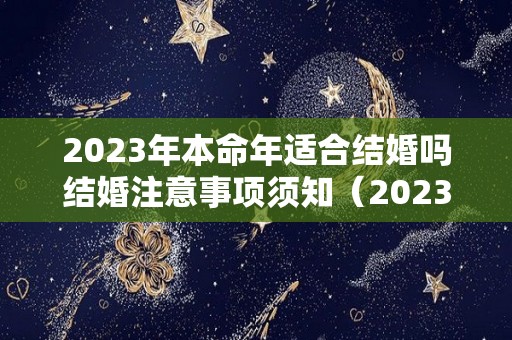 2023年本命年适合结婚吗结婚注意事项须知（2023年本命年生孩子好吗）
