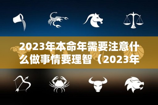 2023年本命年需要注意什么做事情要理智（2023年本命年可以生孩子吗）