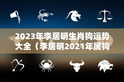 2023年李居明生肖狗运势大全（李居明2021年属狗未来3年运程）