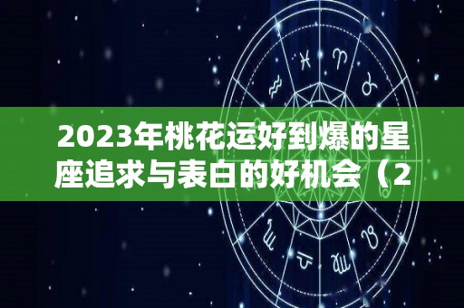 2023年桃花运好到爆的星座追求与表白的好机会（2022年桃花运最好的星座）