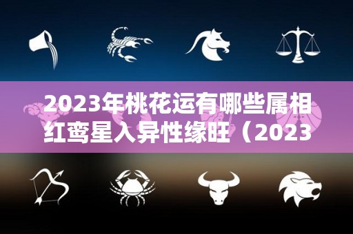 2023年桃花运有哪些属相红鸾星入异性缘旺（2023年桃花运最旺的生肖）