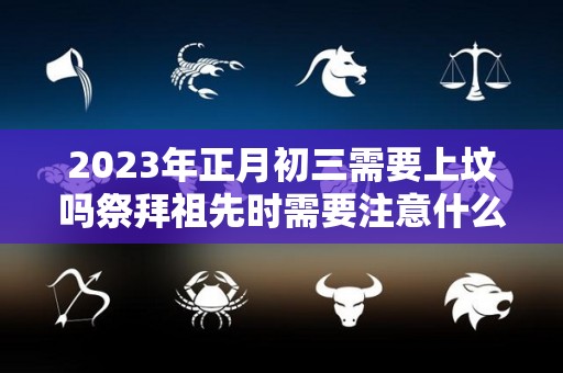 2023年正月初三需要上坟吗祭拜祖先时需要注意什么（2021年正月初三适合拜年吗）