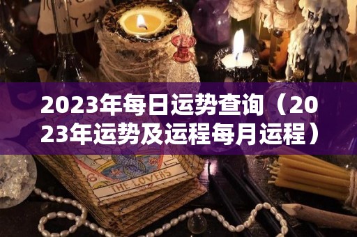 2023年每日运势查询（2023年运势及运程每月运程）
