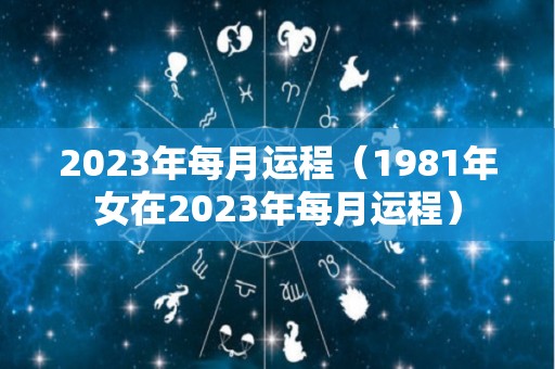 2023年每月运程（1981年女在2023年每月运程）