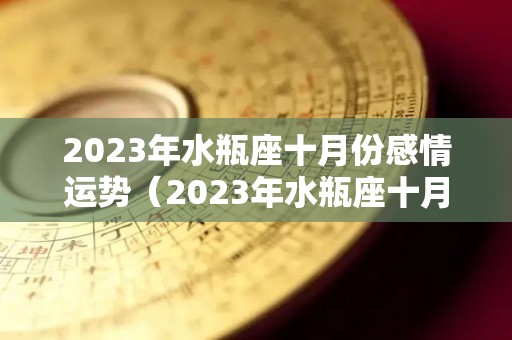 2023年水瓶座十月份感情运势（2023年水瓶座十月份感情运势怎么样）