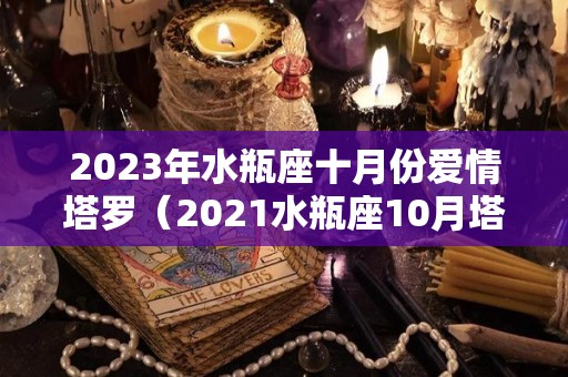 2023年水瓶座十月份爱情塔罗（2021水瓶座10月塔罗）