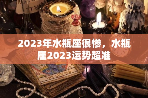 2023年水瓶座很惨，水瓶座2023运势超准