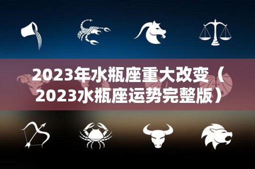 2023年水瓶座重大改变（2023水瓶座运势完整版）