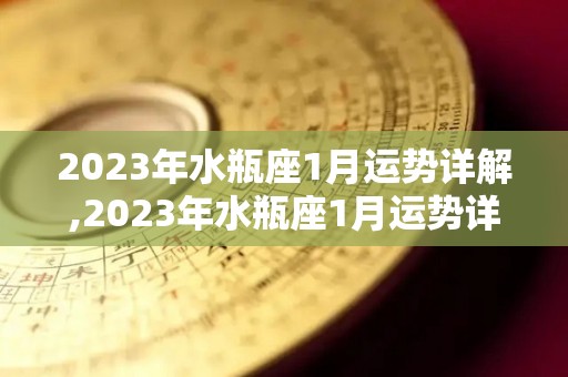 2023年水瓶座1月运势详解,2023年水瓶座1月运势详解水瓶座1月运势详解