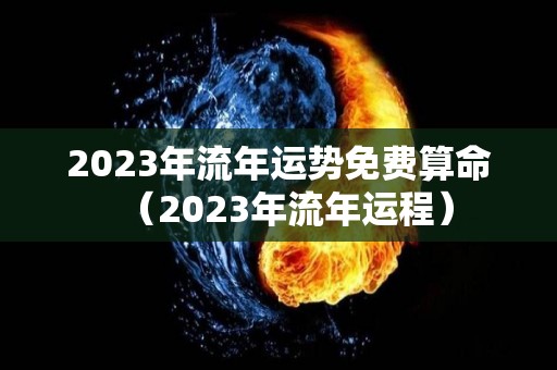 2023年流年运势免费算命（2023年流年运程）