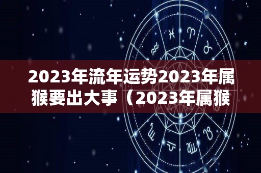 2023年流年运势2023年属猴要出大事（2023年属猴人命运）