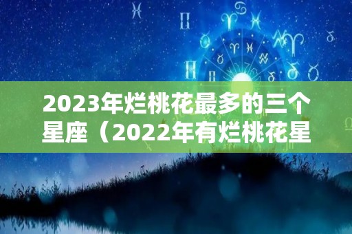 2023年烂桃花最多的三个星座（2022年有烂桃花星座女）
