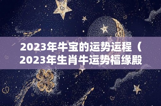 2023年牛宝的运势运程（2023年生肖牛运势福缘殿）