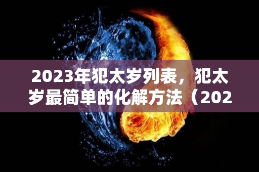 2023年犯太岁列表，犯太岁最简单的化解方法（2023年犯太岁的生肖有哪几个及化解方法?）