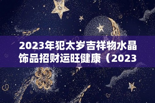 2023年犯太岁吉祥物水晶饰品招财运旺健康（2023年犯太岁如何化解）