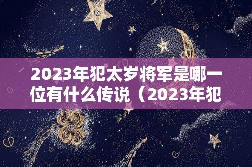 2023年犯太岁将军是哪一位有什么传说（2023年犯太岁最严重生肖）