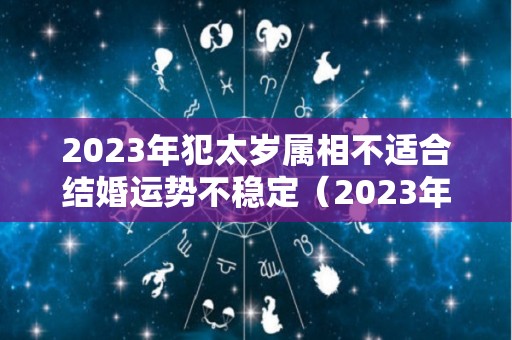 2023年犯太岁属相不适合结婚运势不稳定（2023年犯太岁的有）