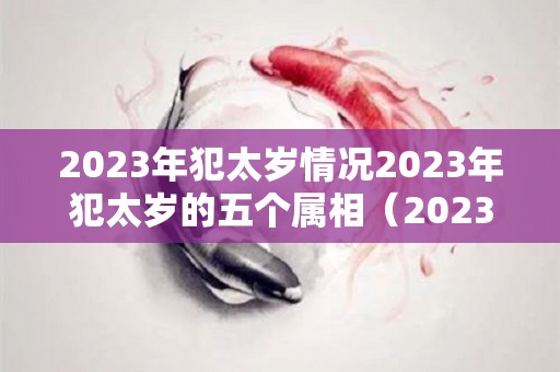 2023年犯太岁情况2023年犯太岁的五个属相（2023年犯太岁的五大生肖分别是）