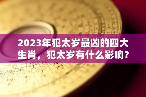 2023年犯太岁最凶的四大生肖，犯太岁有什么影响？（2023年犯太岁的五大生肖）