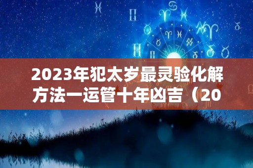 2023年犯太岁最灵验化解方法一运管十年凶吉（2023年犯太岁的属相!以及犯太岁的禁忌）