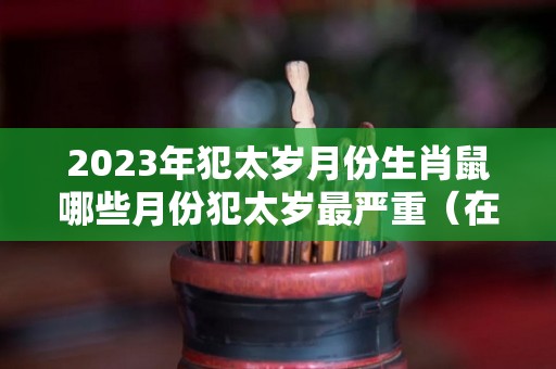 2023年犯太岁月份生肖鼠哪些月份犯太岁最严重（在2023年犯太岁的生肖有哪些?）