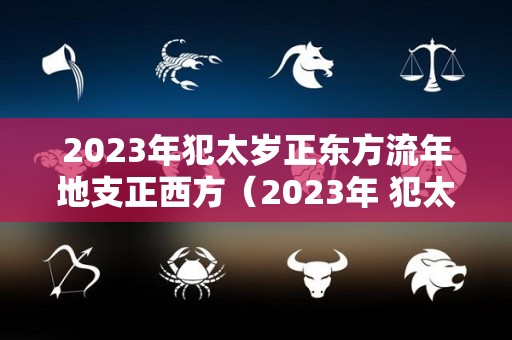 2023年犯太岁正东方流年地支正西方（2023年 犯太岁）