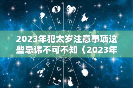 2023年犯太岁注意事项这些忌讳不可不知（2023年犯太岁的属相!以及犯太岁的禁忌）