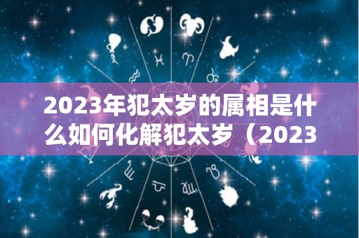 2023年犯太岁的属相是什么如何化解犯太岁（2023年兔年犯太岁的五个属相是什么）