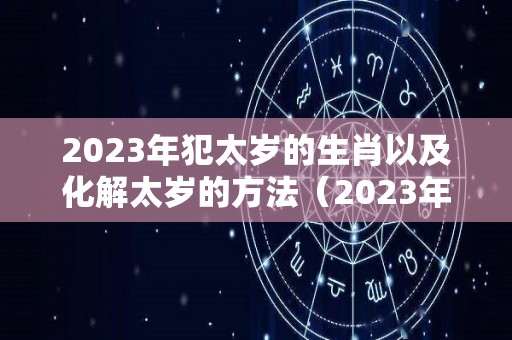 2023年犯太岁的生肖以及化解太岁的方法（2023年犯太岁的五大生肖需要注意什么）