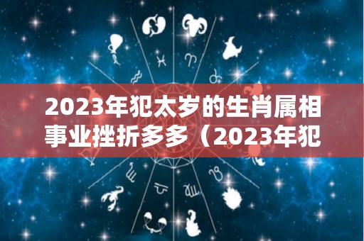 2023年犯太岁的生肖属相事业挫折多多（2023年犯太岁的生肖如何化解）