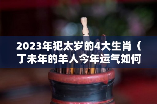 2023年犯太岁的4大生肖（丁未年的羊人今年运气如何）
