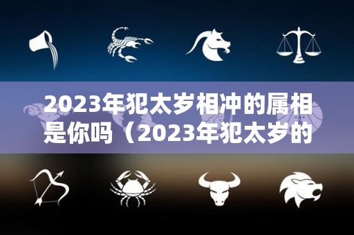 2023年犯太岁相冲的属相是你吗（2023年犯太岁的五大生肖需要注意什么）