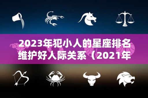 2023年犯小人的星座排名维护好人际关系（2021年犯小人）
