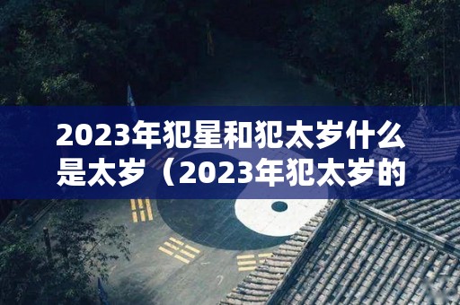 2023年犯星和犯太岁什么是太岁（2023年犯太岁的4大生肖是什么意思）
