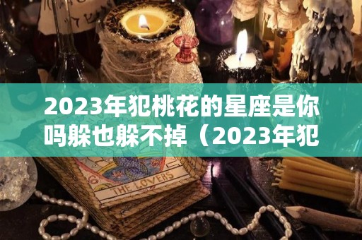 2023年犯桃花的星座是你吗躲也躲不掉（2023年犯太岁的几个生肖）