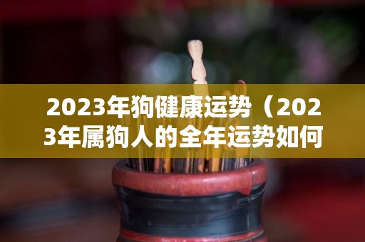 2023年狗健康运势（2023年属狗人的全年运势如何）