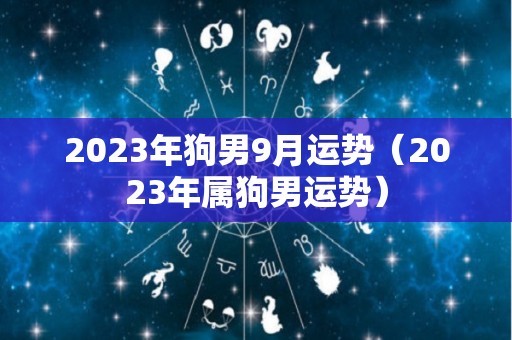 2023年狗男9月运势（2023年属狗男运势）