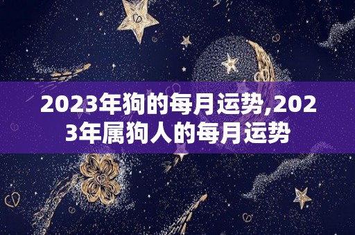 2023年狗的每月运势,2023年属狗人的每月运势
