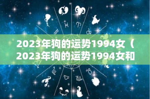 2023年狗的运势1994女（2023年狗的运势1994女和男士1991）