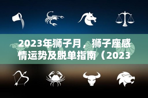 2023年狮子月，狮子座感情运势及脱单指南（2023年狮子座全年运势星座乐）