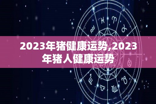 2023年猪健康运势,2023年猪人健康运势
