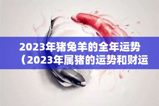 2023年猪兔羊的全年运势（2023年属猪的运势和财运）