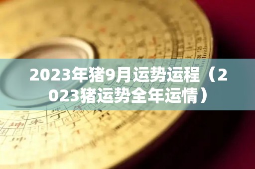 2023年猪9月运势运程（2023猪运势全年运情）