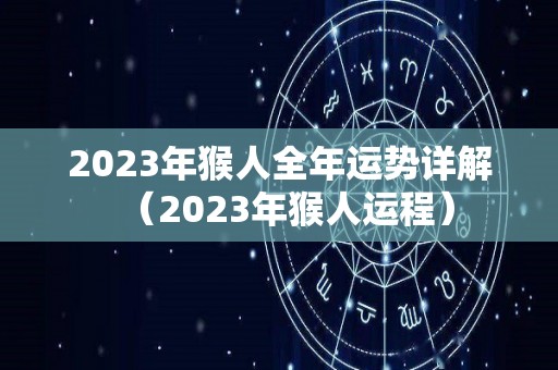 2023年猴人全年运势详解（2023年猴人运程）