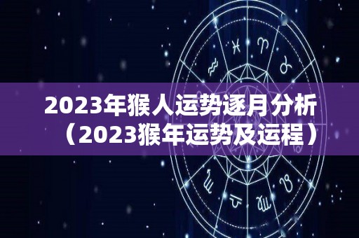 2023年猴人运势逐月分析（2023猴年运势及运程）