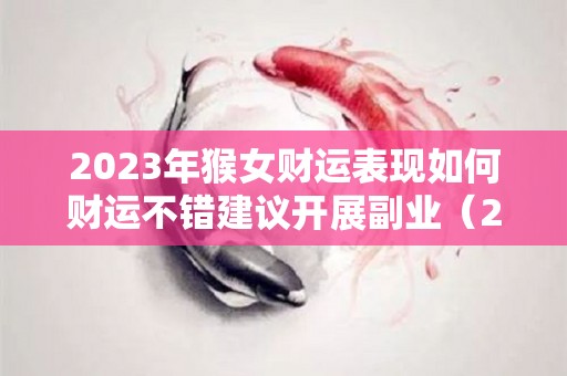 2023年猴女财运表现如何财运不错建议开展副业（2023年猴女的全年运势如何）