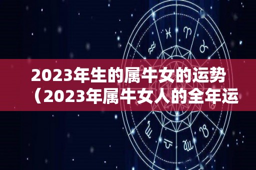 2023年生的属牛女的运势（2023年属牛女人的全年运势）